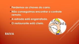 RAIVA
Perdemos as chaves do carro.
Não conseguimos encontrar o controle
remoto.
A estrada está engarrafada.
O restaurante está cheio.
 