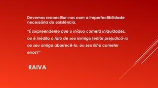 RAIVA
Devemos reconciliar-nos com a imperfectibilidade
necessária da existência.
“É surpreendente que o iníquo cometa iniquidades,
ou é inédito o fato de seu inimigo tentar prejudicá-lo
ou seu amigo aborrecê-lo, ou seu filho cometer
erros?”
 