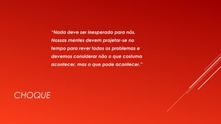 CHOQUE
“Nada deve ser inesperado para nós.
Nossas mentes devem projetar-se no
tempo para rever todos os problemas e
devemos considerar não o que costuma
acontecer, mas o que pode acontecer.”
 