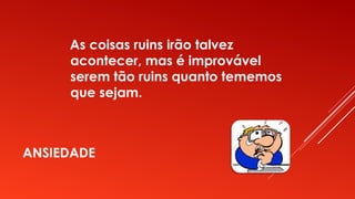 ANSIEDADE
As coisas ruins irão talvez
acontecer, mas é improvável
serem tão ruins quanto tememos
que sejam.
 