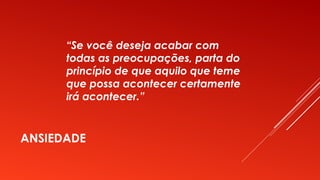 ANSIEDADE
“Se você deseja acabar com
todas as preocupações, parta do
princípio de que aquilo que teme
que possa acontecer certamente
irá acontecer.”
 
