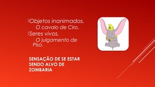 SENSAÇÃO DE SE ESTAR
SENDO ALVO DE
ZOMBARIA
Objetos inanimados.
 O cavalo de Ciro.
Seres vivos.
 O julgamento de
Piso.
 