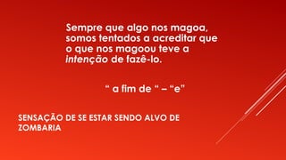 SENSAÇÃO DE SE ESTAR SENDO ALVO DE
ZOMBARIA
Sempre que algo nos magoa,
somos tentados a acreditar que
o que nos magoou teve a
intenção de fazê-lo.
“ a fim de “ – “e”
 