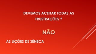 AS LIÇÕES DE SÊNECA
DEVEMOS ACEITAR TODAS AS
FRUSTRAÇÕES ?
 