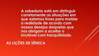 AS LIÇÕES DE SÊNECA
A sabedoria está em distinguir
corretamente as situações em
que estamos livres para moldar
a realidade de acordo com
nossos desejos daquelas que
nos obrigam a aceitar o
imutável com tranquilidade.
 