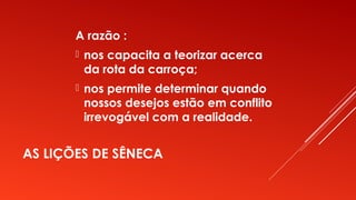AS LIÇÕES DE SÊNECA
A razão :
 nos capacita a teorizar acerca
da rota da carroça;
 nos permite determinar quando
nossos desejos estão em conflito
irrevogável com a realidade.
 
