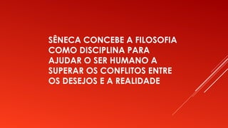 SÊNECA CONCEBE A FILOSOFIA
COMO DISCIPLINA PARA
AJUDAR O SER HUMANO A
SUPERAR OS CONFLITOS ENTRE
OS DESEJOS E A REALIDADE
 