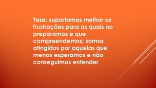 Tese: suportamos melhor as
frustrações para as quais no
preparamos e que
compreendemos; somos
atingidos por aquelas que
menos esperamos e não
conseguimos entender
 