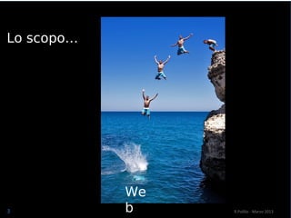 3
Lo scopo…
R.Polillo - Marzo 2013
We
b
 