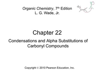 Chapter 22
Copyright © 2010 Pearson Education, Inc.
Organic Chemistry, 7th Edition
L. G. Wade, Jr.
Condensations and Alpha Substitutions of
Carbonyl Compounds
 
