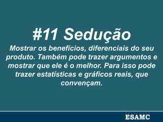 #11 Sedução
Mostrar os benefícios, diferenciais do seu
produto. Também pode trazer argumentos e
mostrar que ele é o melhor. Para isso pode
trazer estatísticas e gráficos reais, que
convençam.
 
