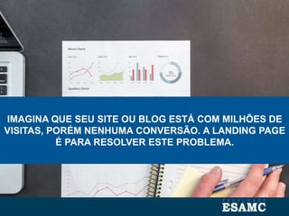 IMAGINA QUE SEU SITE OU BLOG ESTÁ COM MILHÕES DE
VISITAS, PORÉM NENHUMA CONVERSÃO. A LANDING PAGE
É PARA RESOLVER ESTE PROBLEMA.
 