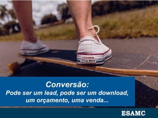 Conversão:
Pode ser um lead, pode ser um download,
um orçamento, uma venda...
 
