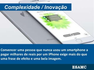 Convencer uma pessoa que nunca usou um smartphone a
pagar milhares de reais por um iPhone exige mais do que
uma frase de efeito e uma bela imagem.
Complexidade / Inovação
 