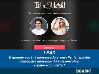 LEAD
É quando você tá interessado e seu cliente também
demonstra interesse. Ai é desenvolver
o papo e converter!
 