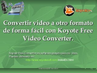 Convertir video a otro formato
de forma fácil con Koyote Free
Video Converter.
Koyote Free Converter es software gratuito pero no libre.
Puedes obtenerlo en:
http://www.koyotesoft.com/indexEn.html
Yolanda mejido González

11

 