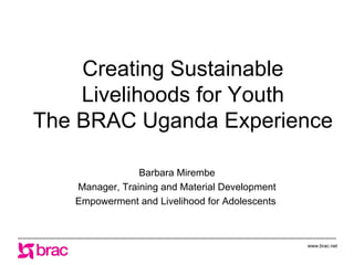 Creating Sustainable Livelihoods for Youth The BRAC Uganda Experience Barbara Mirembe Manager, Training and Material Development Empowerment and Livelihood for Adolescents  