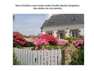 Nous bricolions avec toutes sortes d'outils réputés dangereux
                 des ateliers de nos parents,
 