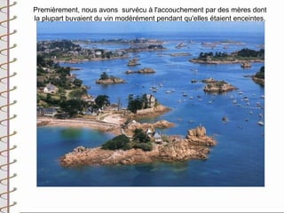 Premièrement, nous avons survécu à l'accouchement par des mères dont
la plupart buvaient du vin modérément pendant qu'elles étaient enceintes.
 