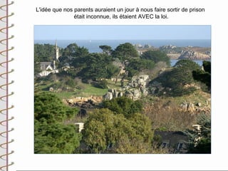 L'idée que nos parents auraient un jour à nous faire sortir de prison
               était inconnue, ils étaient AVEC la loi.
 