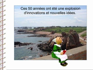 Ces 50 années ont été une explosion
 d'innovations et nouvelles idées.
 