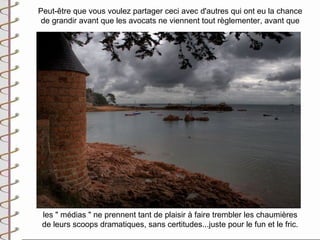 Peut-être que vous voulez partager ceci avec d'autres qui ont eu la chance
 de grandir avant que les avocats ne viennent tout règlementer, avant que




 les " médias " ne prennent tant de plaisir à faire trembler les chaumières
 de leurs scoops dramatiques, sans certitudes...juste pour le fun et le fric.
 