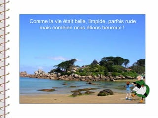 Comme la vie était belle, limpide, parfois rude
   mais combien nous étions heureux !
 