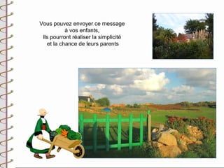 Vous pouvez envoyer ce message
           à vos enfants,
 lls pourront réaliser la simplicité
   et la chance de leurs parents
 
