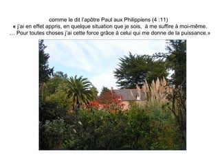 comme le dit l’apôtre Paul aux Philippiens (4 :11)
 « j’ai en effet appris, en quelque situation que je sois, à me suffire à moi-même.
… Pour toutes choses j’ai cette force grâce à celui qui me donne de la puissance.»
 