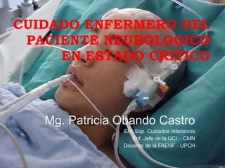 CUIDADO ENFERMERO DEL PACIENTE NEUROLOGICO EN ESTADO CRITICO Mg. Patricia Obando Castro Enf. Esp. Cuidados Intensivos Enf. Jefe de la UCI – CMN Docente de la FAENF - UPCH 