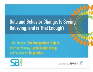 Data and Behavior Change: Is Seeing
Believing, and is That Enough?
John Havens, The H(app)athon Project
Michael Murray, Lucid Design Group
Arthur Woods, Imperative !
 