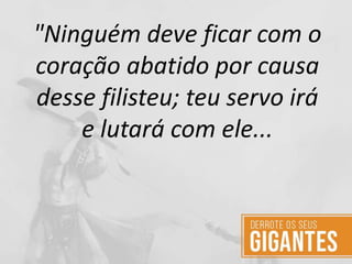 "Ninguém deve ficar com o
coração abatido por causa
desse filisteu; teu servo irá
e lutará com ele...
 