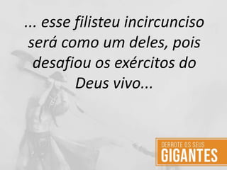 ... esse filisteu incircunciso
será como um deles, pois
desafiou os exércitos do
Deus vivo...
 