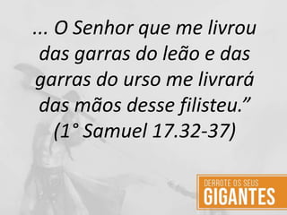 ... O Senhor que me livrou
das garras do leão e das
garras do urso me livrará
das mãos desse filisteu.”
(1° Samuel 17.32-37)
 