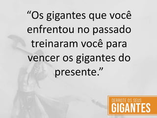“Os gigantes que você
enfrentou no passado
treinaram você para
vencer os gigantes do
presente.”
 