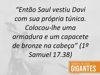 “Então Saul vestiu Davi
com sua própria túnica.
Colocou-lhe uma
armadura e um capacete
de bronze na cabeça” (1º
Samuel 17.38)
 