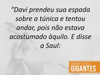 “Davi prendeu sua espada
sobre a túnica e tentou
andar, pois não estava
acostumado àquilo. E disse
a Saul:
 