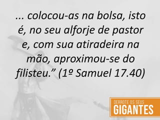 ... colocou-as na bolsa, isto
é, no seu alforje de pastor
e, com sua atiradeira na
mão, aproximou-se do
filisteu.” (1º Samuel 17.40)
 