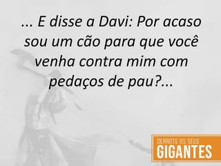 ... E disse a Davi: Por acaso
sou um cão para que você
venha contra mim com
pedaços de pau?...
 