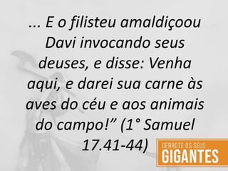 ... E o filisteu amaldiçoou
Davi invocando seus
deuses, e disse: Venha
aqui, e darei sua carne às
aves do céu e aos animais
do campo!” (1° Samuel
17.41-44)
 