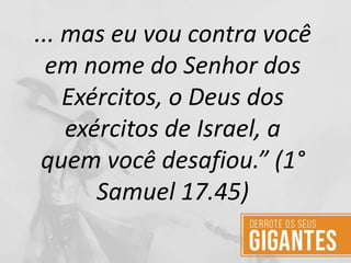 ... mas eu vou contra você
em nome do Senhor dos
Exércitos, o Deus dos
exércitos de Israel, a
quem você desafiou.” (1°
Samuel 17.45)
 