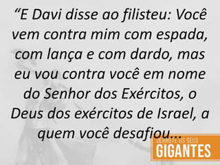 “E Davi disse ao filisteu: Você
vem contra mim com espada,
com lança e com dardo, mas
eu vou contra você em nome
do Senhor dos Exércitos, o
Deus dos exércitos de Israel, a
quem você desafiou...
 