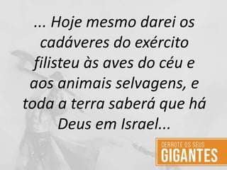 ... Hoje mesmo darei os
cadáveres do exército
filisteu às aves do céu e
aos animais selvagens, e
toda a terra saberá que há
Deus em Israel...
 