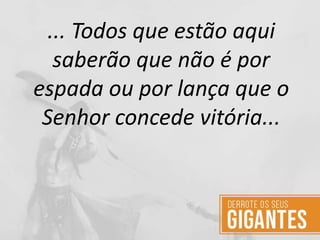 ... Todos que estão aqui
saberão que não é por
espada ou por lança que o
Senhor concede vitória...
 