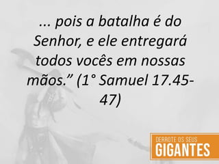 ... pois a batalha é do
Senhor, e ele entregará
todos vocês em nossas
mãos.” (1° Samuel 17.45-
47)
 