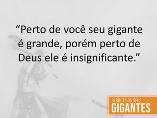 “Perto de você seu gigante
é grande, porém perto de
Deus ele é insignificante.”
 