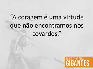 “A coragem é uma virtude
que não encontramos nos
covardes.”
 
