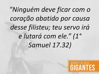 "Ninguém deve ficar com o
coração abatido por causa
desse filisteu; teu servo irá
e lutará com ele.” (1°
Samuel 17.32)
 