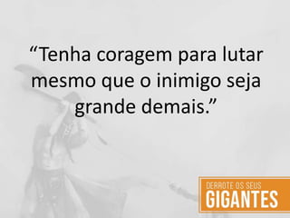 “Tenha coragem para lutar
mesmo que o inimigo seja
grande demais.”
 