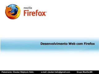Desenvolvimento Web com Firefox




Palestrante: Clauber Stipkovic Halic   e-mail: clauber.halic@gmail.com   Grupo Mozilla-BR
 